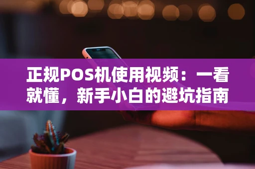 正规POS机使用视频:一看就懂,新手小白的避坑指南 正规POS机使用视频:一看就懂,新手小白的避坑指南