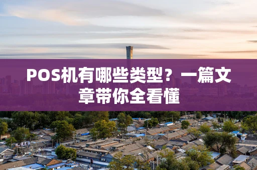 POS机有哪些类型?一篇文章带你全看懂 POS机有哪些类型?一篇文章带你全看懂