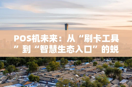 POS机未来:从“刷卡工具”到“智慧生态入口”的蜕变 POS机未来:从“刷卡工具”到“智慧生态入口”的蜕变