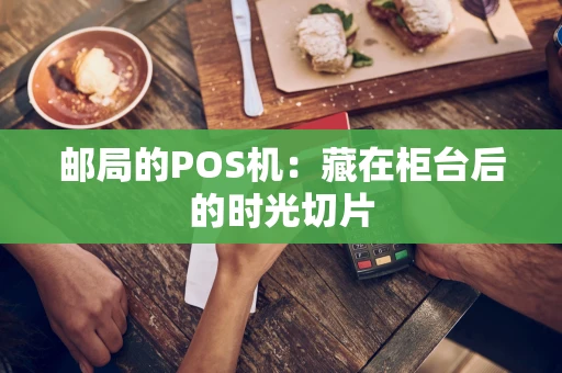 邮局的POS机:藏在柜台后的时光切片 邮局的POS机:藏在柜台后的时光切片