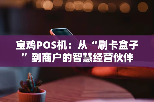 宝鸡POS机:从“刷卡盒子”到商户的智慧经营伙伴 宝鸡POS机:从“刷卡盒子”到商户的智慧经营伙伴
