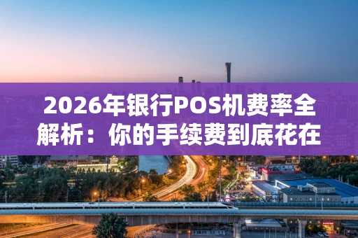 2026年银行POS机费率全解析:你的手续费到底花在哪了? 2026年银行POS机费率全解析:你的手续费到底花在哪了?