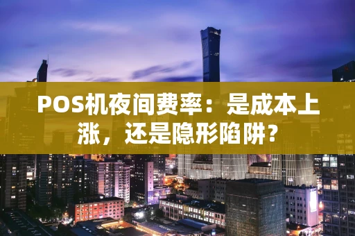 POS机夜间费率:是成本上涨,还是隐形陷阱? POS机夜间费率:是成本上涨,还是隐形陷阱?
