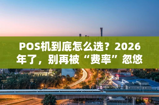 POS机到底怎么选?2026年了,别再被“费率”忽悠了! POS机到底怎么选?2026年了,别再被“费率”忽悠了!
