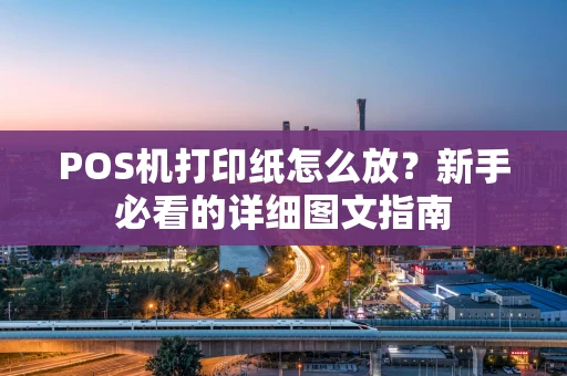 POS机打印纸怎么放?新手必看的详细图文指南 POS机打印纸怎么放?新手必看的详细图文指南