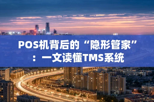 POS机背后的“隐形管家”:一文读懂TMS系统 POS机背后的“隐形管家”:一文读懂TMS系统