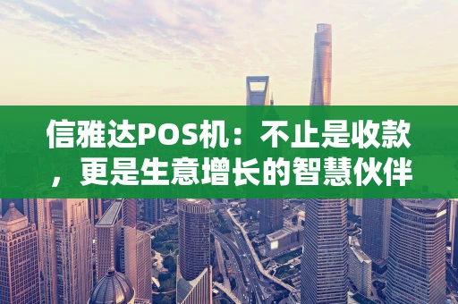 信雅达POS机：不止是收款，更是生意增长的智慧伙伴