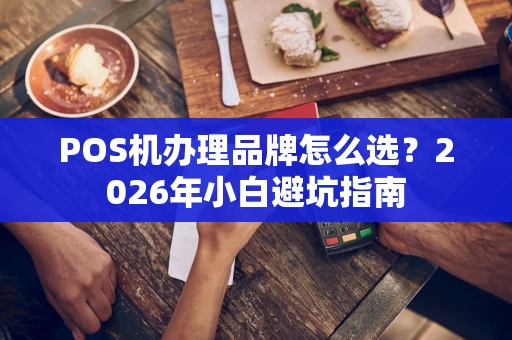 POS机办理品牌怎么选?2026年小白避坑指南 POS机办理品牌怎么选?2026年小白避坑指南