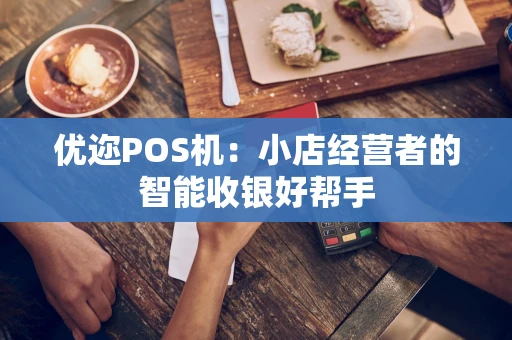 优迩POS机:小店经营者的智能收银好帮手 优迩POS机:小店经营者的智能收银好帮手