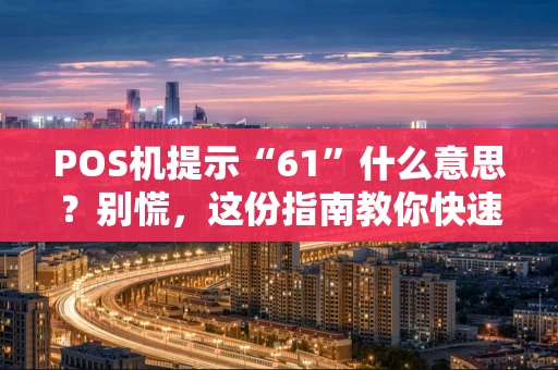 POS机提示“61”什么意思?别慌,这份指南教你快速处理 POS机提示“61”什么意思?别慌,这份指南教你快速处理