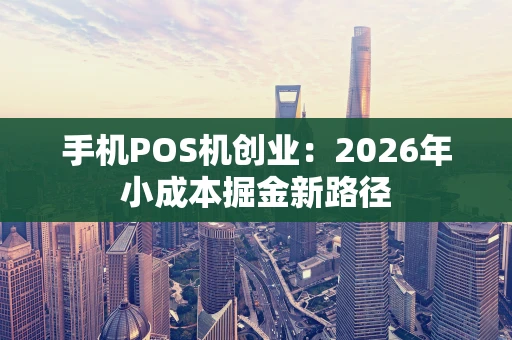 手机POS机创业:2026年小成本掘金新路径 手机POS机创业:2026年小成本掘金新路径