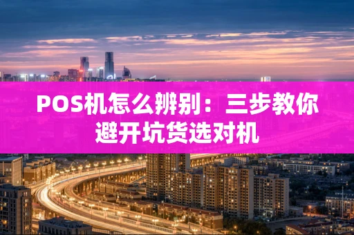 POS机怎么辨别：三步教你避开坑货选对机