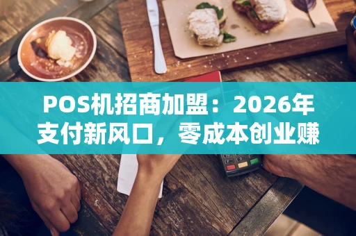 POS机招商加盟:2026年支付新风口,零成本创业赚不停! POS机招商加盟:2026年支付新风口,零成本创业赚不停!