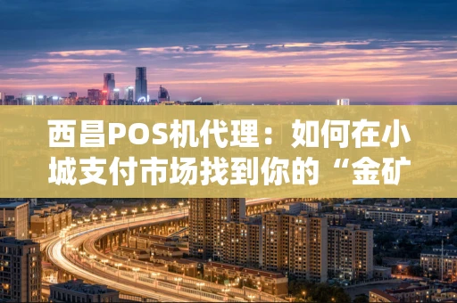 西昌POS机代理:如何在小城支付市场找到你的“金矿”? 西昌POS机代理:如何在小城支付市场找到你的“金矿”?
