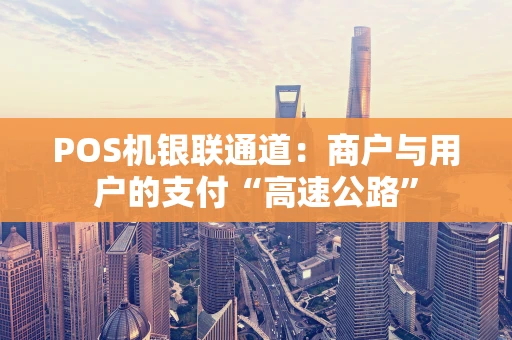 POS机银联通道:商户与用户的支付“高速公路” POS机银联通道:商户与用户的支付“高速公路”
