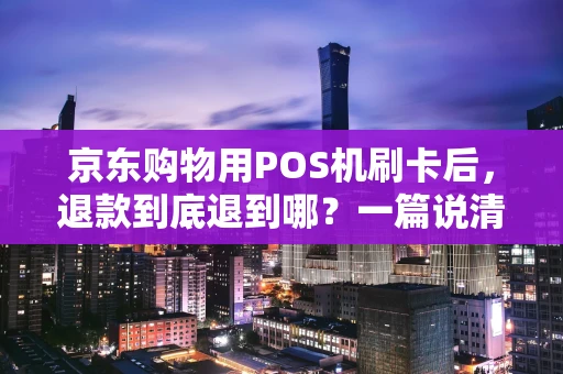 京东购物用POS机刷卡后,退款到底退到哪?一篇说清楚 京东购物用POS机刷卡后,退款到底退到哪?一篇说清楚