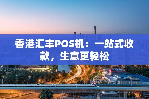 香港汇丰POS机：一站式收款，生意更轻松