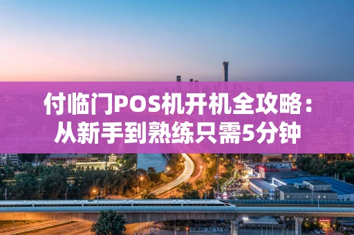 付临门POS机开机全攻略：从新手到熟练只需5分钟