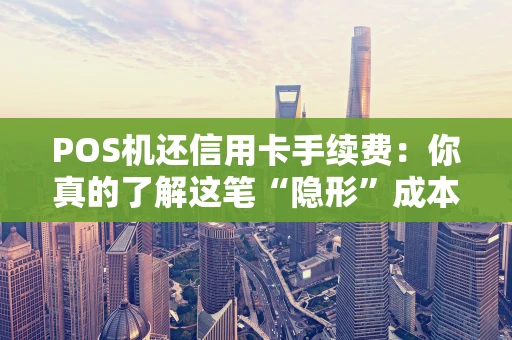 POS机还信用卡手续费：你真的了解这笔“隐形”成本吗？