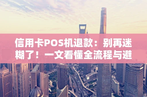 信用卡POS机退款：别再迷糊了！一文看懂全流程与避坑指南
