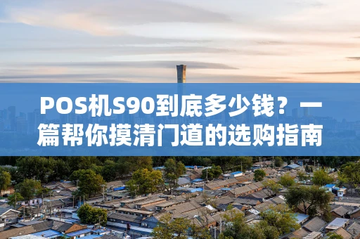 POS机S90到底多少钱?一篇帮你摸清门道的选购指南 POS机S90到底多少钱?一篇帮你摸清门道的选购指南