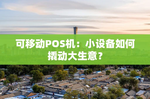 可移动POS机:小设备如何撬动大生意? 可移动POS机:小设备如何撬动大生意?