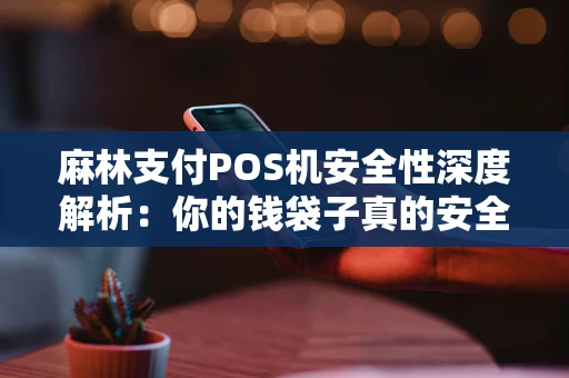 麻林支付POS机安全性深度解析:你的钱袋子真的安全吗? 麻林支付POS机安全性深度解析:你的钱袋子真的安全吗?