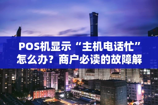 POS机显示“主机电话忙”怎么办?商户必读的故障解决指南 POS机显示“主机电话忙”怎么办?商户必读的故障解决指南