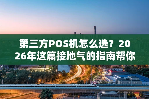 第三方POS机怎么选?2026年这篇接地气的指南帮你避坑 第三方POS机怎么选?2026年这篇接地气的指南帮你避坑