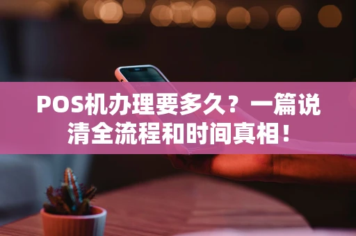 POS机办理要多久?一篇说清全流程和时间真相! POS机办理要多久?一篇说清全流程和时间真相!