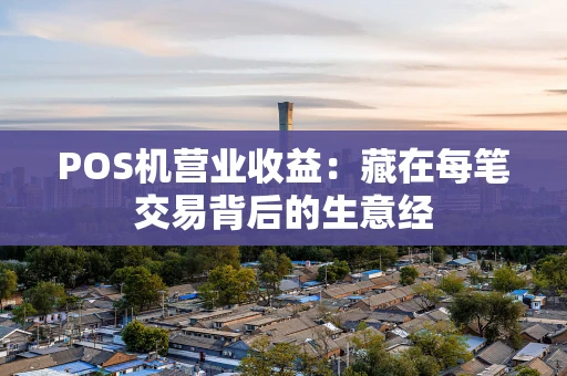 POS机营业收益:藏在每笔交易背后的生意经 POS机营业收益:藏在每笔交易背后的生意经