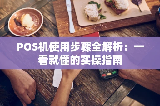 POS机使用步骤全解析:一看就懂的实操指南 POS机使用步骤全解析:一看就懂的实操指南