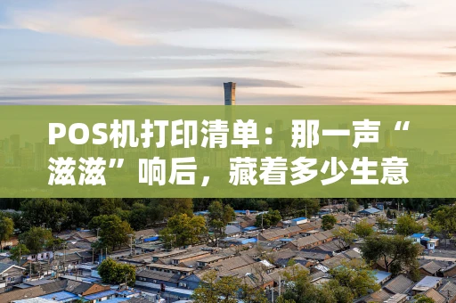 POS机打印清单：那一声“滋滋”响后，藏着多少生意与记忆？