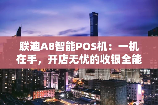 联迪A8智能POS机:一机在手,开店无忧的收银全能王 联迪A8智能POS机:一机在手,开店无忧的收银全能王