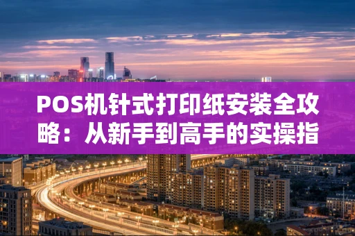 POS机针式打印纸安装全攻略:从新手到高手的实操指南 POS机针式打印纸安装全攻略:从新手到高手的实操指南