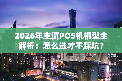 2026年主流POS机机型全解析:怎么选才不踩坑? 2026年主流POS机机型全解析:怎么选才不踩坑?