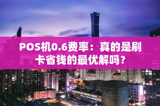 POS机0.6费率：真的是刷卡省钱的最优解吗？