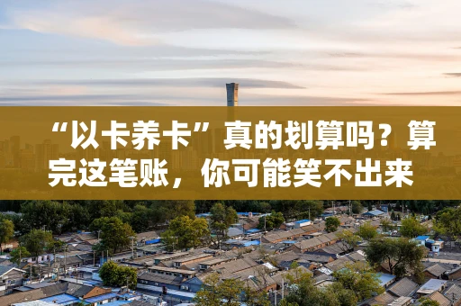 “以卡养卡”真的划算吗?算完这笔账,你可能笑不出来 “以卡养卡”真的划算吗?算完这笔账,你可能笑不出来