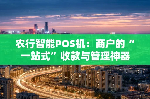 农行智能POS机:商户的“一站式”收款与管理神器 农行智能POS机:商户的“一站式”收款与管理神器