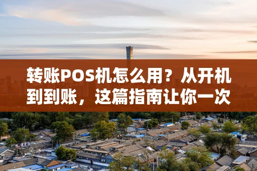 转账POS机怎么用?从开机到到账,这篇指南让你一次搞懂 转账POS机怎么用?从开机到到账,这篇指南让你一次搞懂