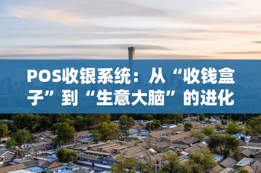 POS收银系统:从“收钱盒子”到“生意大脑”的进化史 POS收银系统:从“收钱盒子”到“生意大脑”的进化史