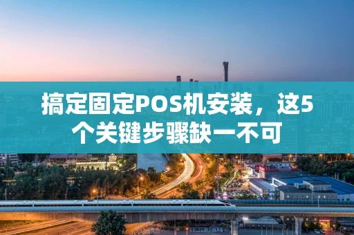 搞定固定POS机安装，这5个关键步骤缺一不可