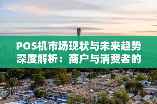 POS机市场现状与未来趋势深度解析:商户与消费者的双赢之战 POS机市场现状与未来趋势深度解析:商户与消费者的双赢之战
