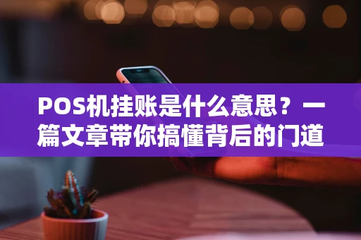 POS机挂账是什么意思?一篇文章带你搞懂背后的门道 POS机挂账是什么意思?一篇文章带你搞懂背后的门道