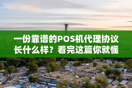 一份靠谱的POS机代理协议长什么样?看完这篇你就懂了 一份靠谱的POS机代理协议长什么样?看完这篇你就懂了