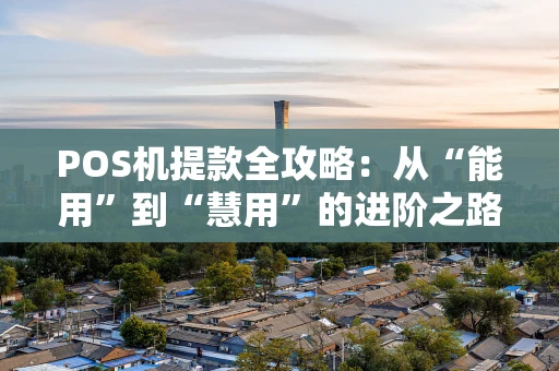 POS机提款全攻略：从“能用”到“慧用”的进阶之路