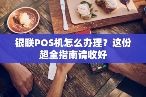 银联POS机怎么办理?这份超全指南请收好 银联POS机怎么办理?这份超全指南请收好