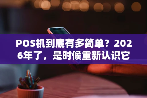 POS机到底有多简单?2026年了,是时候重新认识它了! POS机到底有多简单?2026年了,是时候重新认识它了!