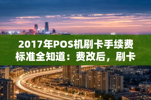 2017年POS机刷卡手续费标准全知道:费改后,刷卡成本到底怎么变? 2017年POS机刷卡手续费标准全知道:费改后,刷卡成本到底怎么变?