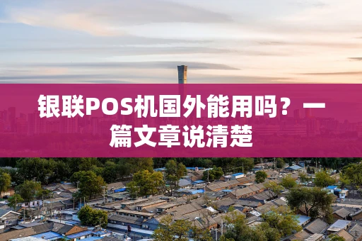银联POS机国外能用吗?一篇文章说清楚 银联POS机国外能用吗?一篇文章说清楚